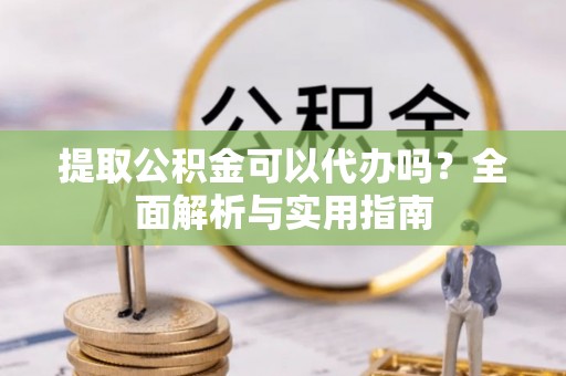 龙井提取公积金可以代办吗？全面解析与实用指南