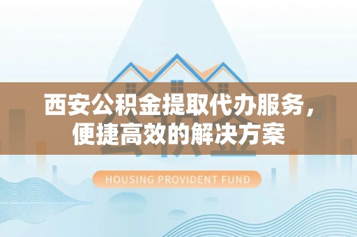 龙井西安公积金提取代办服务，便捷高效的解决方案