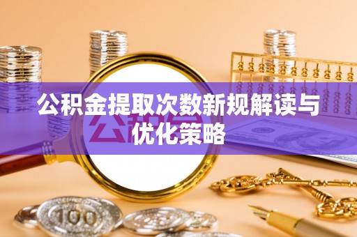 龙井公积金提取次数新规解读与优化策略