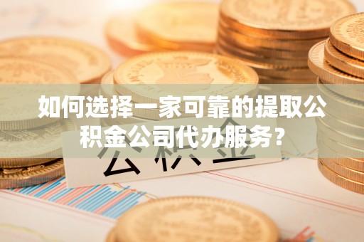龙井如何选择一家可靠的提取公积金公司代办服务？