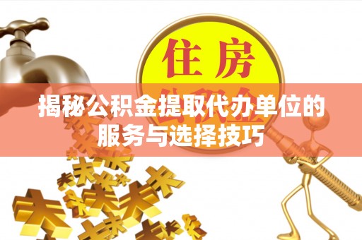 龙井揭秘公积金提取代办单位的服务与选择技巧
