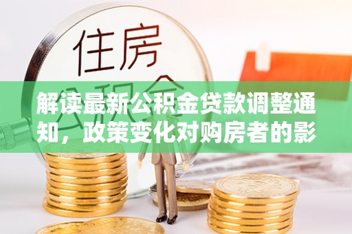 龙井解读最新公积金贷款调整通知，政策变化对购房者的影响