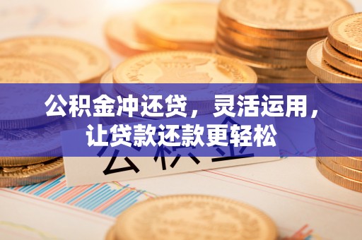 龙井公积金冲还贷，灵活运用，让贷款还款更轻松