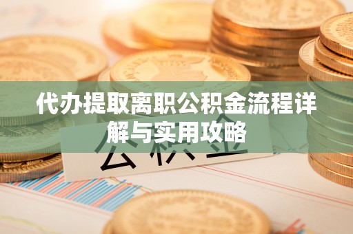 龙井代办提取离职公积金流程详解与实用攻略