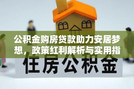 龙井公积金购房贷款助力安居梦想，政策红利解析与实用指南