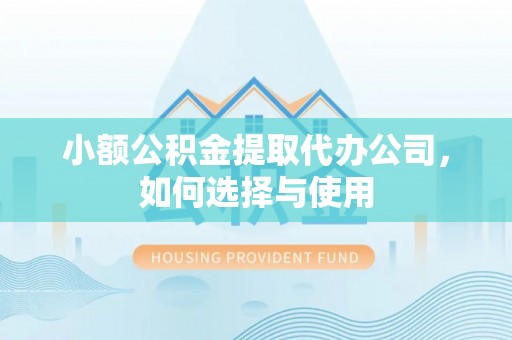 龙井小额公积金提取代办公司，如何选择与使用