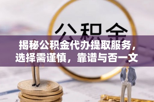 龙井揭秘公积金代办提取服务，选择需谨慎，靠谱与否一文详解