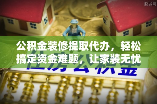 龙井公积金装修提取代办，轻松搞定资金难题，让家装无忧
