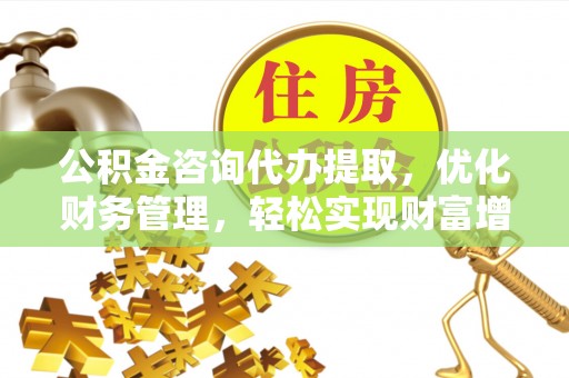龙井公积金咨询代办提取，优化财务管理，轻松实现财富增值