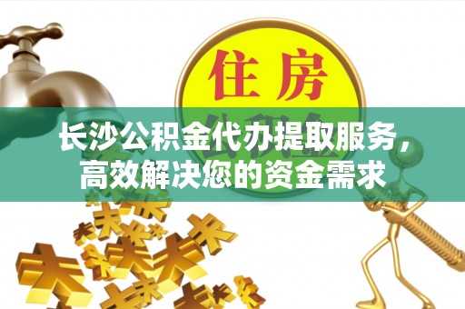 龙井长沙公积金代办提取服务，高效解决您的资金需求