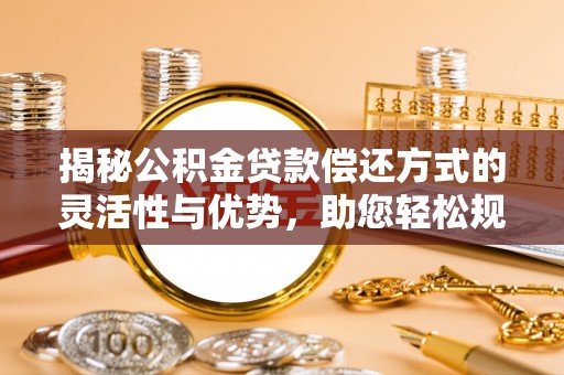 龙井揭秘公积金贷款偿还方式的灵活性与优势，助您轻松规划财务未来