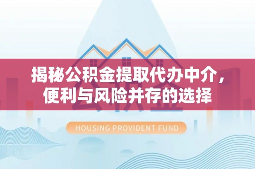 龙井揭秘公积金提取代办中介，便利与风险并存的选择