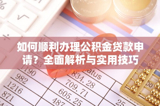 龙井如何顺利办理公积金贷款申请？全面解析与实用技巧