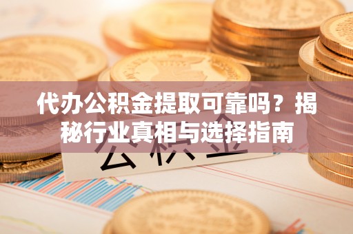 龙井代办公积金提取可靠吗？揭秘行业真相与选择指南