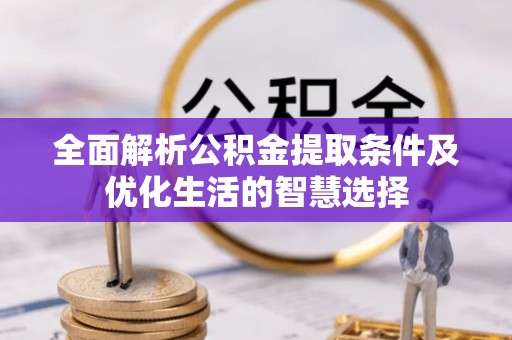 龙井全面解析公积金提取条件及优化生活的智慧选择