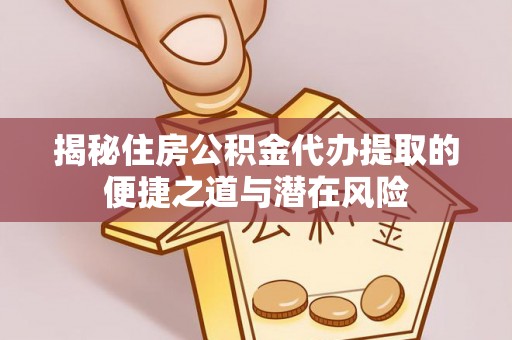龙井揭秘住房公积金代办提取的便捷之道与潜在风险