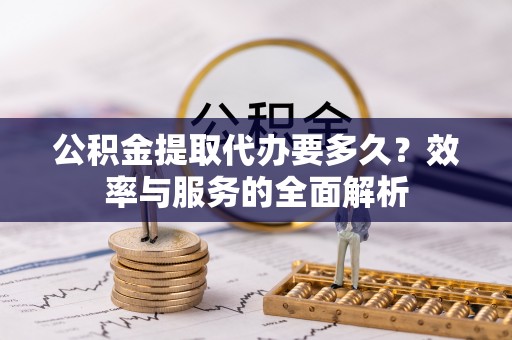龙井公积金提取代办要多久？效率与服务的全面解析