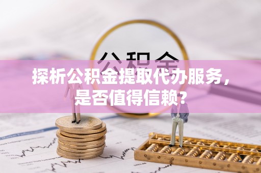 龙井探析公积金提取代办服务，是否值得信赖？