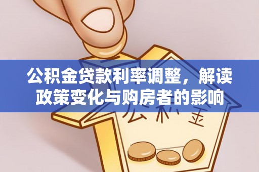 龙井公积金贷款利率调整，解读政策变化与购房者的影响