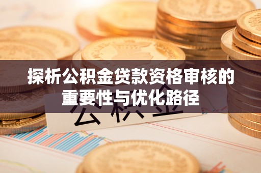 龙井探析公积金贷款资格审核的重要性与优化路径