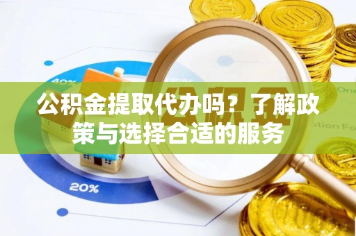 龙井公积金提取代办吗？了解政策与选择合适的服务