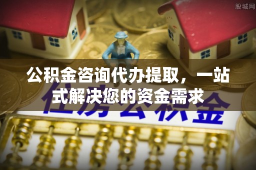 龙井公积金咨询代办提取，一站式解决您的资金需求