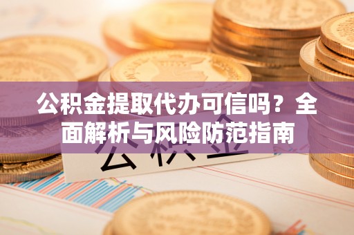 龙井公积金提取代办可信吗？全面解析与风险防范指南