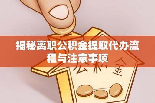 龙井揭秘离职公积金提取代办流程与注意事项