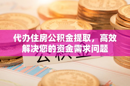 龙井代办住房公积金提取，高效解决您的资金需求问题