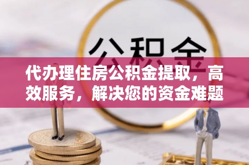 龙井代办理住房公积金提取，高效服务，解决您的资金难题