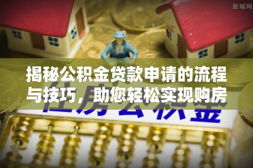 龙井揭秘公积金贷款申请的流程与技巧，助您轻松实现购房梦