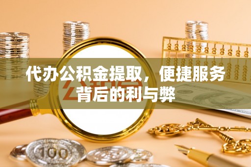 龙井代办公积金提取，便捷服务背后的利与弊