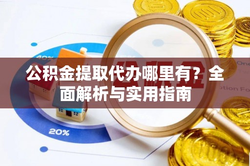 龙井公积金提取代办哪里有？全面解析与实用指南
