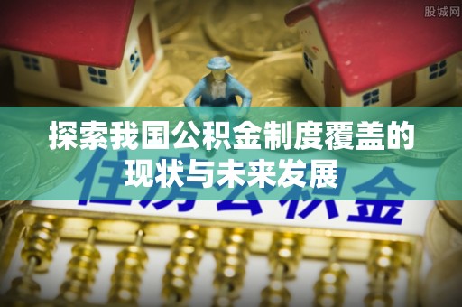 龙井探索我国公积金制度覆盖的现状与未来发展
