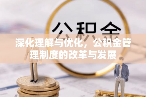 龙井深化理解与优化，公积金管理制度的改革与发展