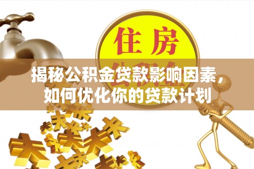 龙井揭秘公积金贷款影响因素，如何优化你的贷款计划