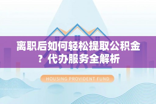 龙井离职后如何轻松提取公积金？代办服务全解析