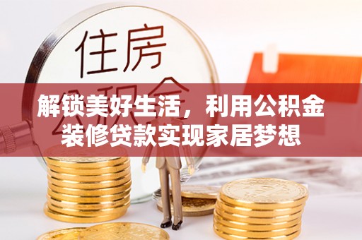 龙井解锁美好生活，利用公积金装修贷款实现家居梦想