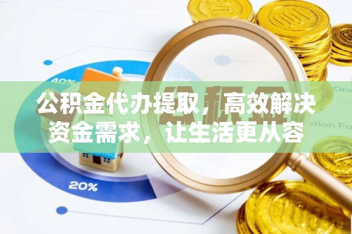 龙井公积金代办提取，高效解决资金需求，让生活更从容