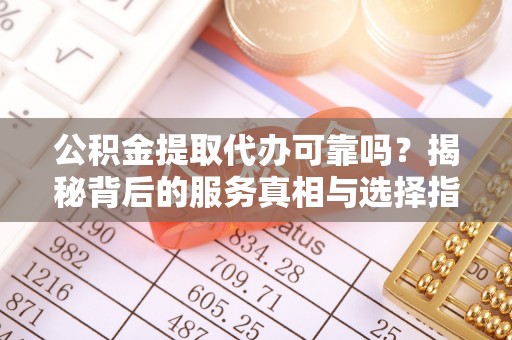 龙井公积金提取代办可靠吗？揭秘背后的服务真相与选择指南