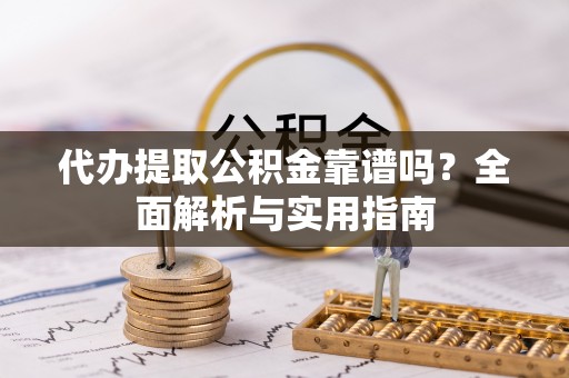 龙井代办提取公积金靠谱吗？全面解析与实用指南