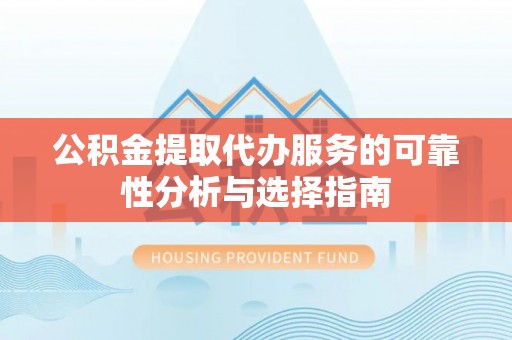 龙井公积金提取代办服务的可靠性分析与选择指南