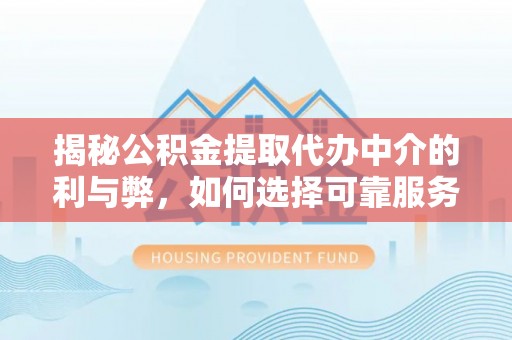 龙井揭秘公积金提取代办中介的利与弊，如何选择可靠服务？