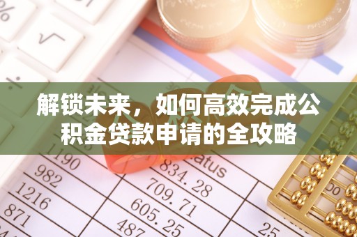 龙井解锁未来，如何高效完成公积金贷款申请的全攻略