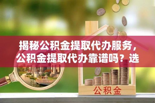 龙井揭秘公积金提取代办服务，公积金提取代办靠谱吗？选择需谨慎