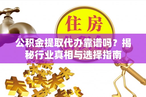 龙井公积金提取代办靠谱吗？揭秘行业真相与选择指南
