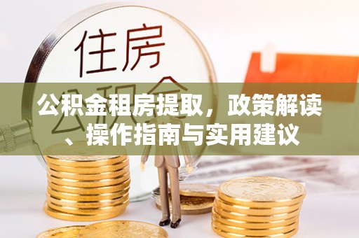龙井公积金租房提取，政策解读、操作指南与实用建议