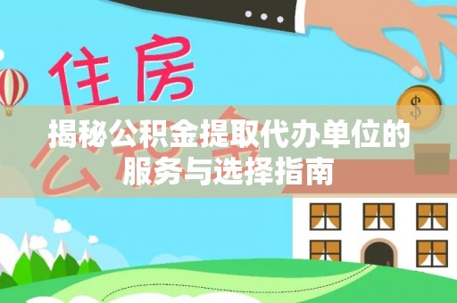 龙井揭秘公积金提取代办单位的服务与选择指南