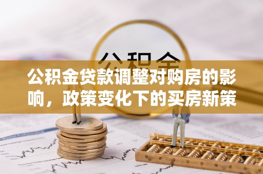龙井公积金贷款调整对购房的影响，政策变化下的买房新策略