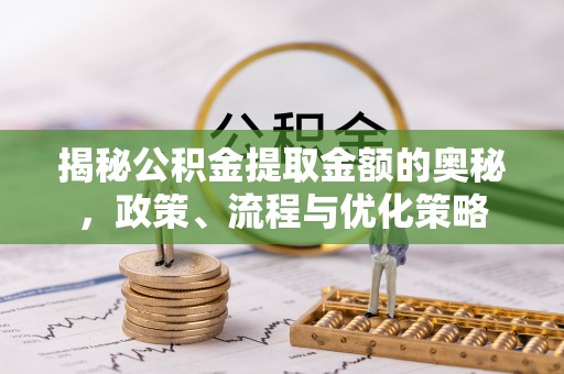 龙井揭秘公积金提取金额的奥秘，政策、流程与优化策略